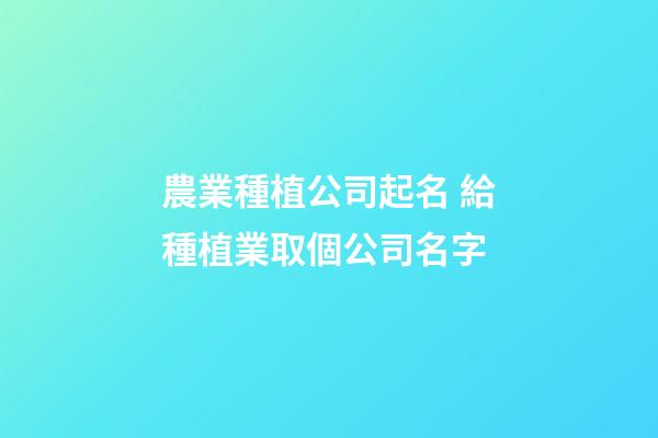農業種植公司起名 給種植業取個公司名字-第1張-公司起名-玄機派